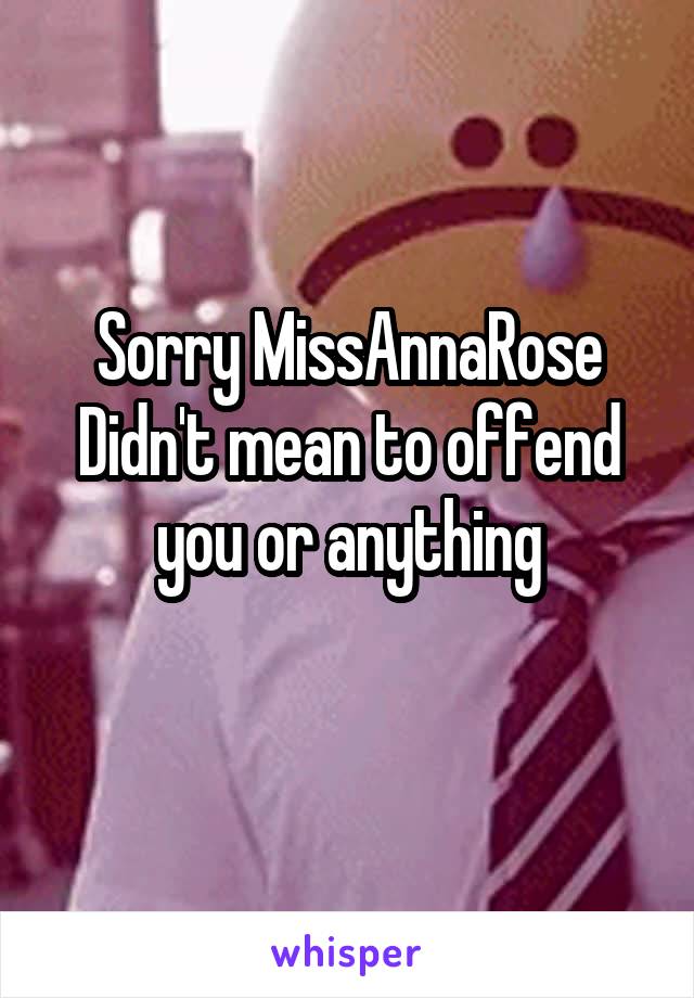 Sorry MissAnnaRose
Didn't mean to offend you or anything

