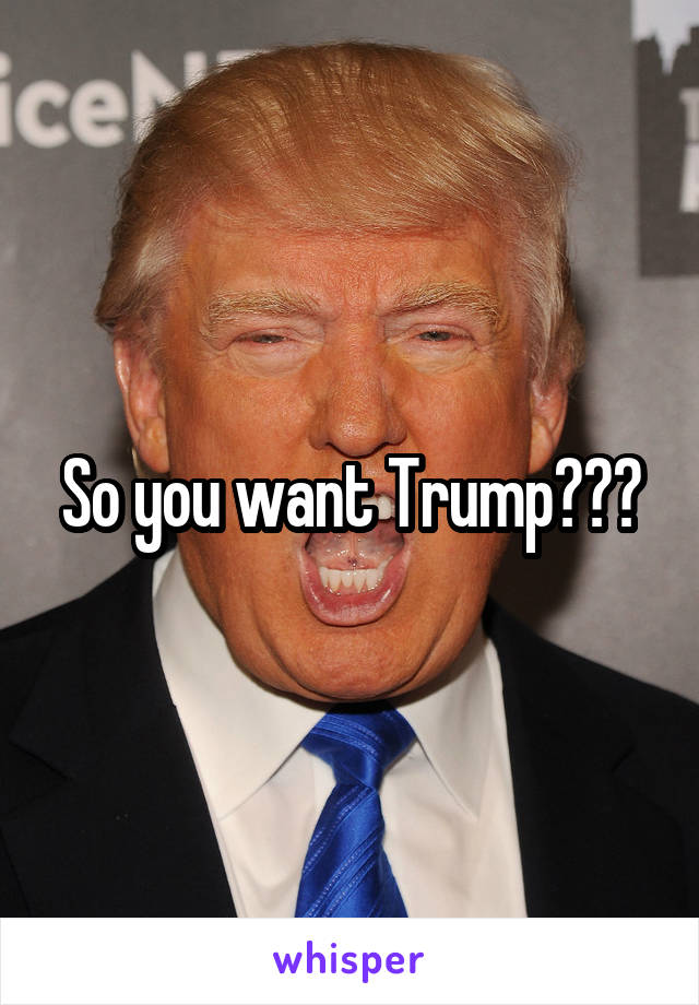 So you want Trump???