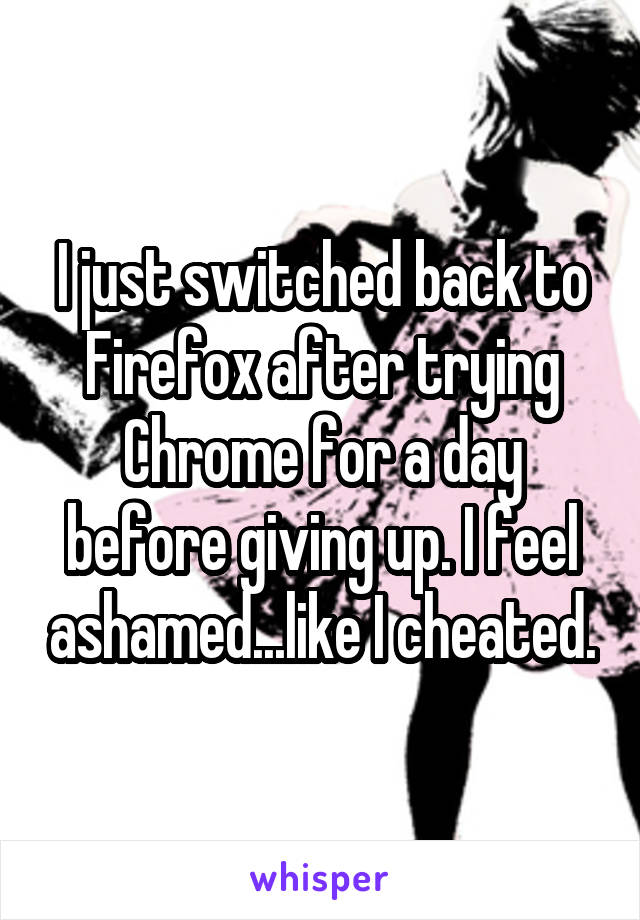 I just switched back to Firefox after trying Chrome for a day before giving up. I feel ashamed...like I cheated.