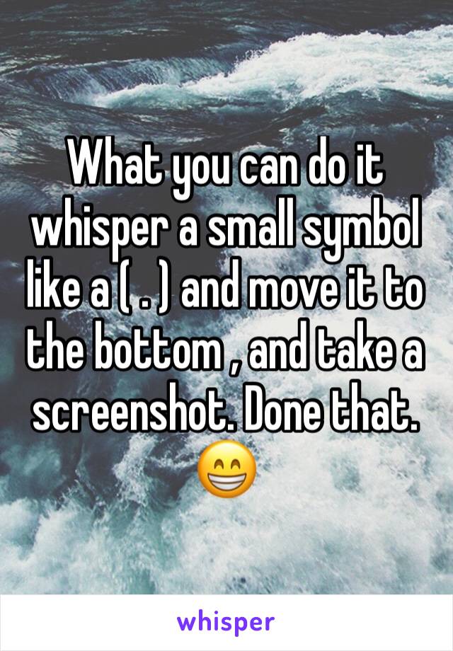 What you can do it whisper a small symbol like a ( . ) and move it to the bottom , and take a screenshot. Done that. 😁