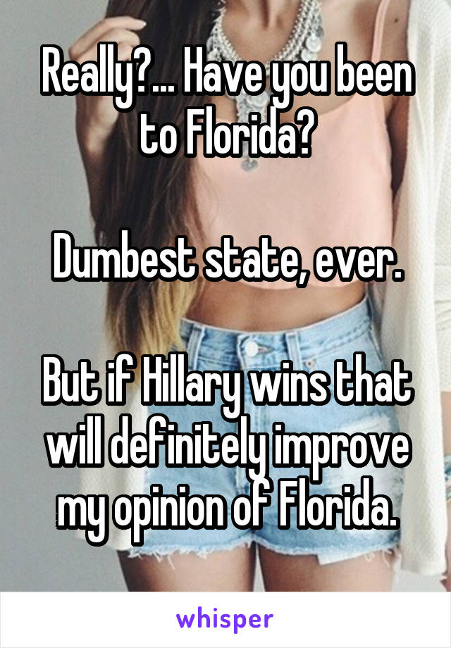 Really?... Have you been to Florida?

Dumbest state, ever.

But if Hillary wins that will definitely improve my opinion of Florida.
