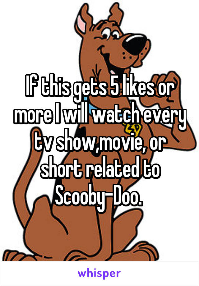 If this gets 5 likes or more I will watch every tv show,movie, or short related to Scooby-Doo. 