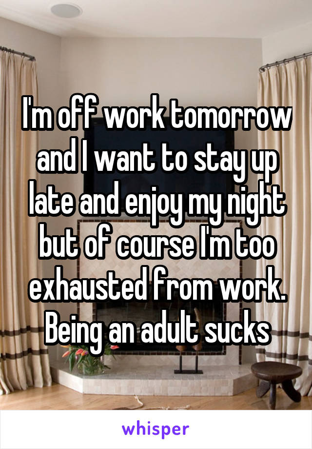 I'm off work tomorrow and I want to stay up late and enjoy my night but of course I'm too exhausted from work. Being an adult sucks