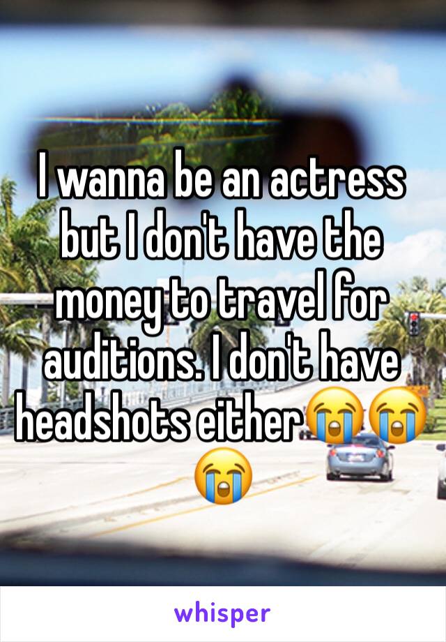 I wanna be an actress but I don't have the money to travel for auditions. I don't have headshots either😭😭😭