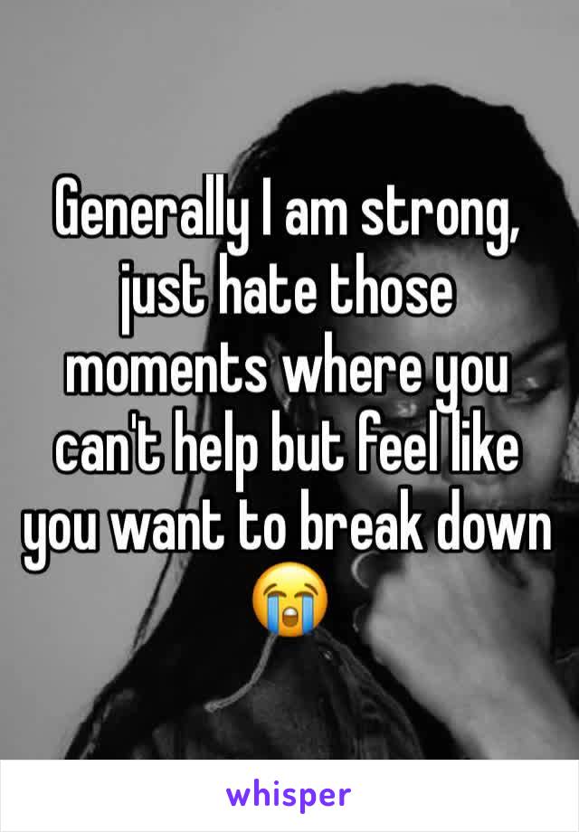 Generally I am strong, just hate those moments where you can't help but feel like you want to break down
😭