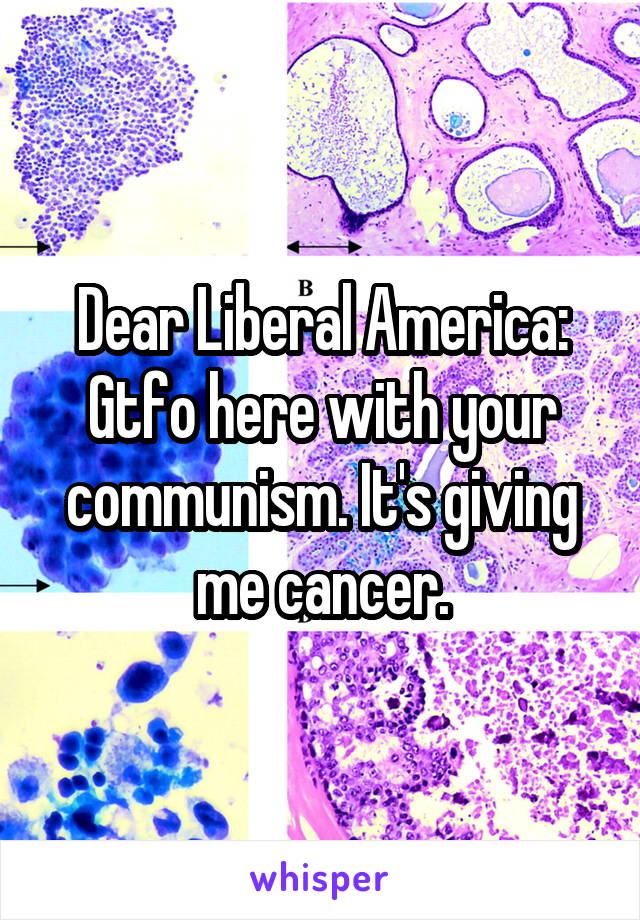 Dear Liberal America: Gtfo here with your communism. It's giving me cancer.