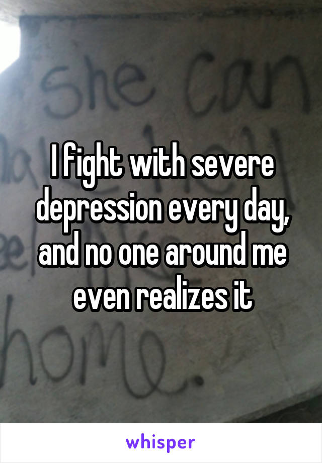 I fight with severe depression every day, and no one around me even realizes it