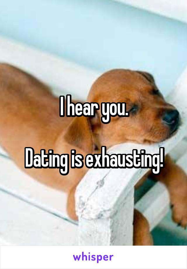 I hear you.

Dating is exhausting!