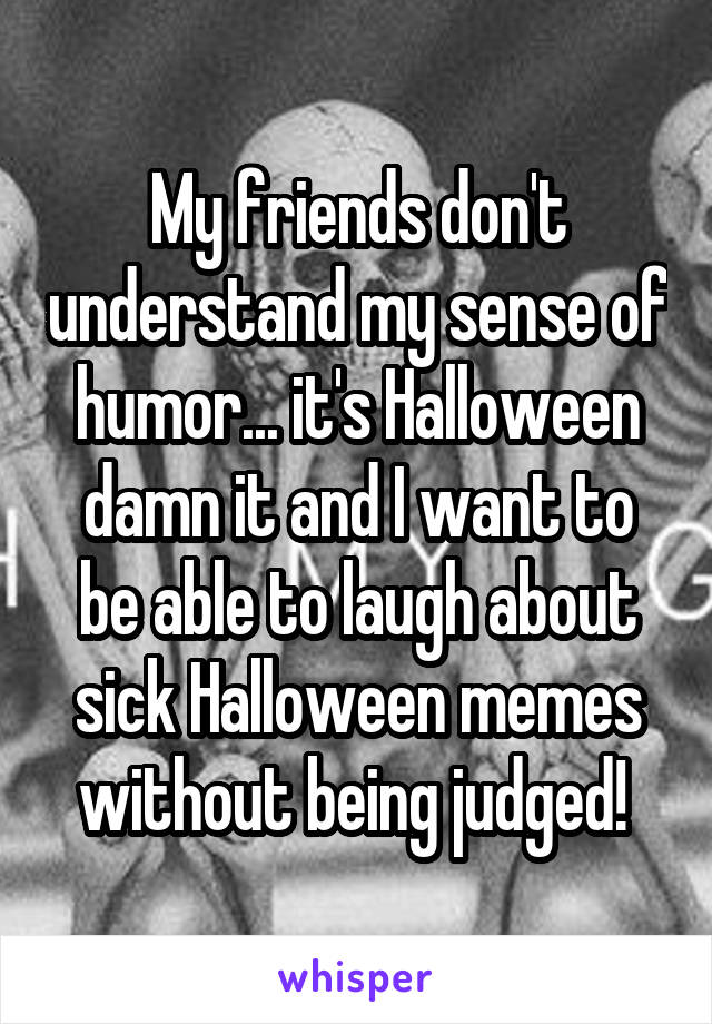 My friends don't understand my sense of humor... it's Halloween damn it and I want to be able to laugh about sick Halloween memes without being judged! 