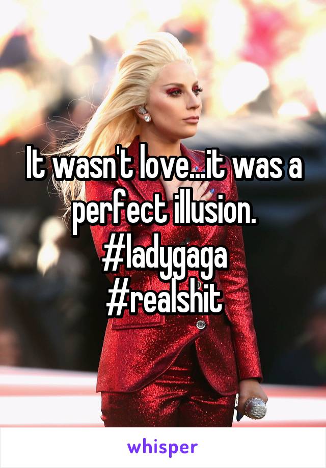 It wasn't love...it was a perfect illusion.
#ladygaga
#realshit