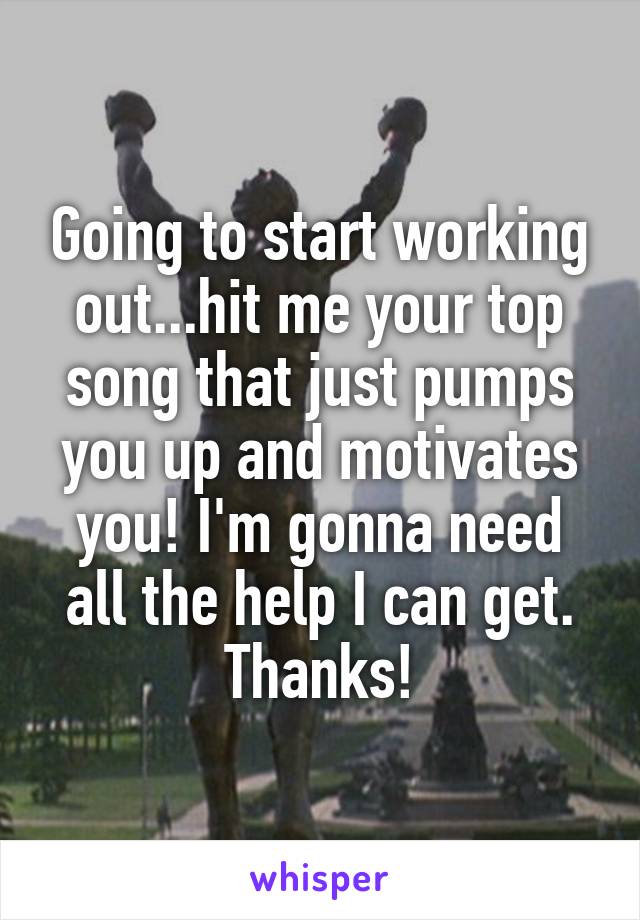 Going to start working out...hit me your top song that just pumps you up and motivates you! I'm gonna need all the help I can get. Thanks!