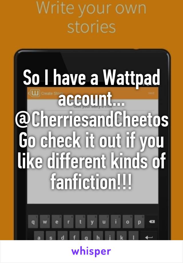 So I have a Wattpad account...
@CherriesandCheetos
Go check it out if you like different kinds of fanfiction!!!