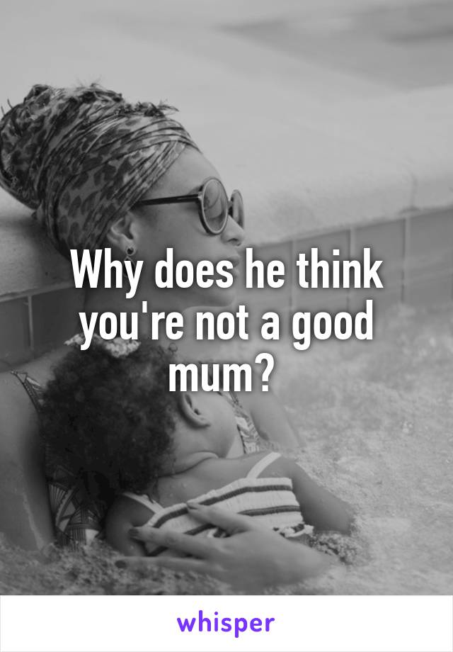 Why does he think you're not a good mum? 
