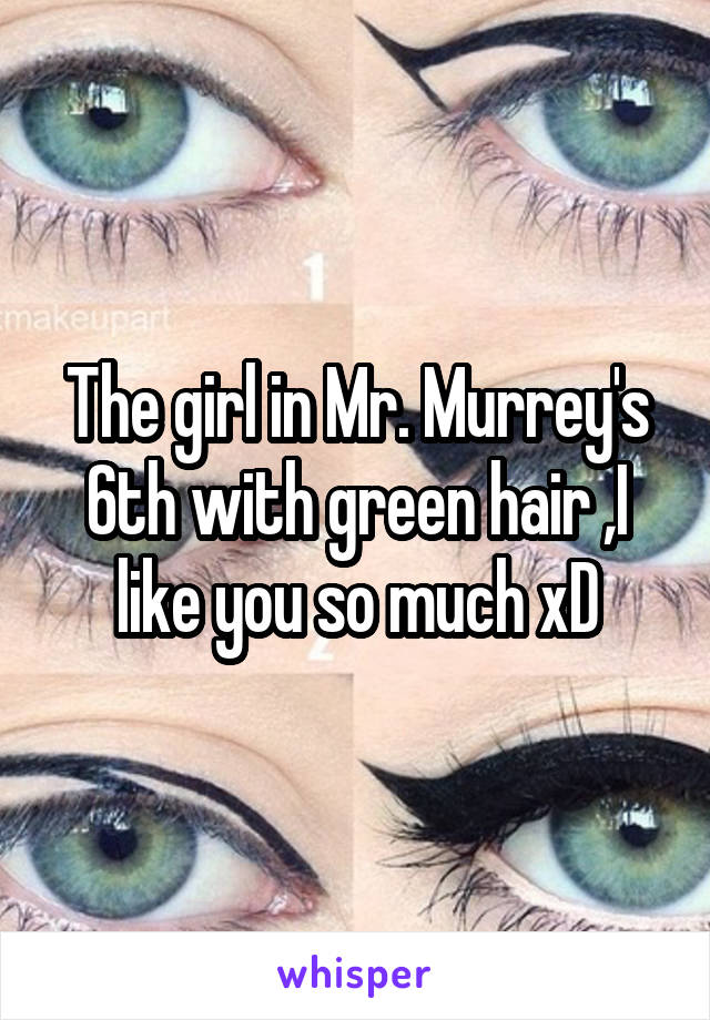 The girl in Mr. Murrey's 6th with green hair ,I like you so much xD
