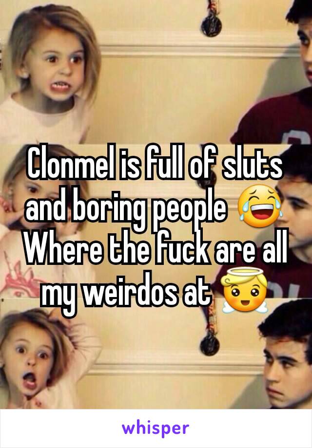 Clonmel is full of sluts and boring people 😂 Where the fuck are all my weirdos at 😇