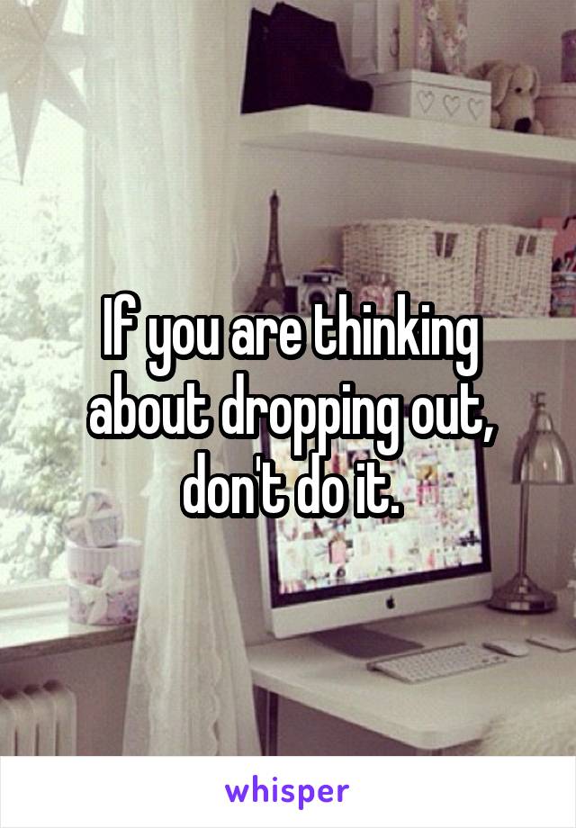 If you are thinking about dropping out, don't do it.