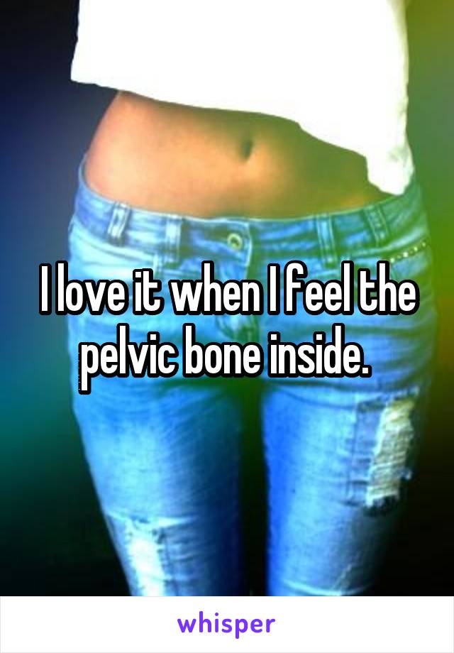 I love it when I feel the pelvic bone inside. 