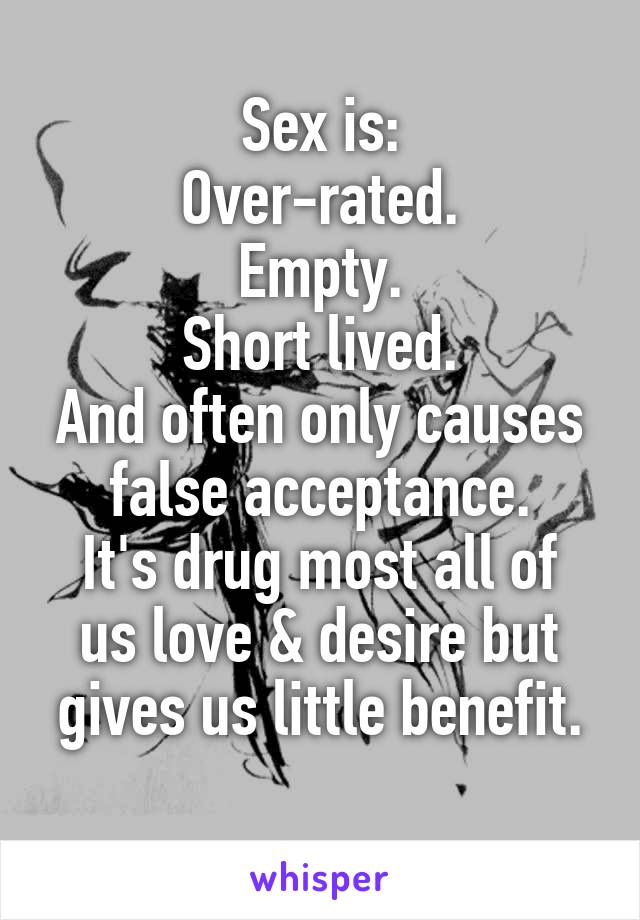 Sex is:
Over-rated.
Empty.
Short lived.
And often only causes false acceptance.
It's drug most all of us love & desire but gives us little benefit.

