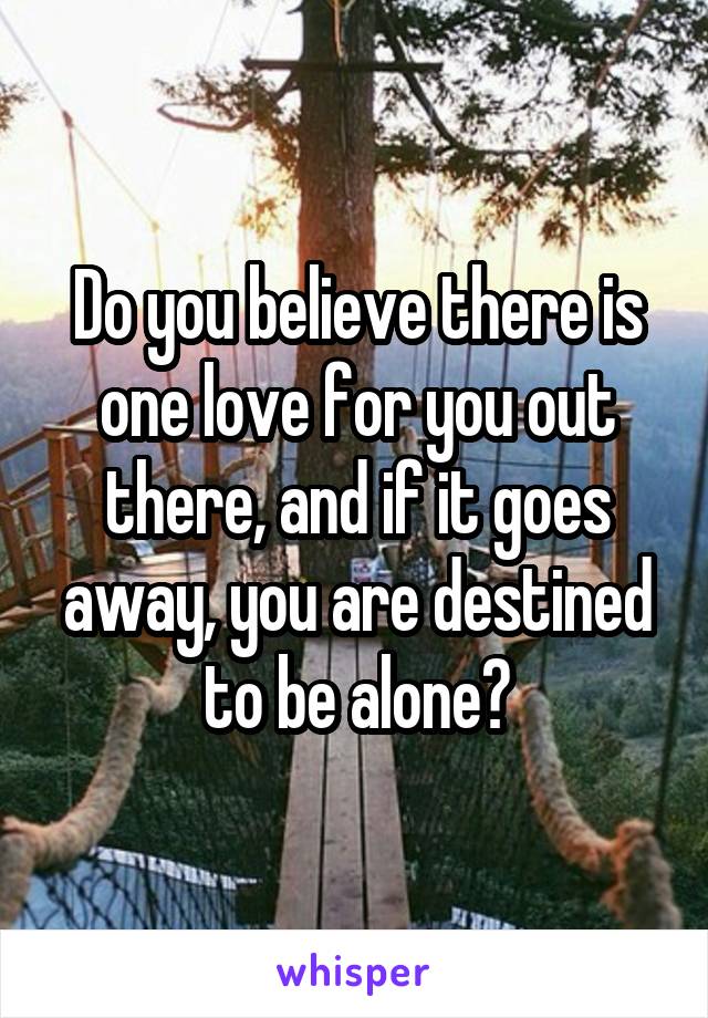 Do you believe there is one love for you out there, and if it goes away, you are destined to be alone?