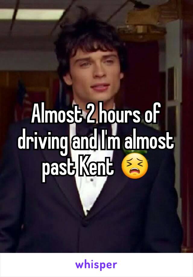 Almost 2 hours of driving and I'm almost past Kent 😣