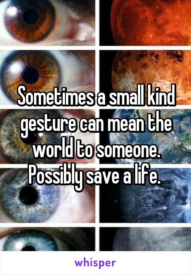 Sometimes a small kind gesture can mean the world to someone. Possibly save a life. 