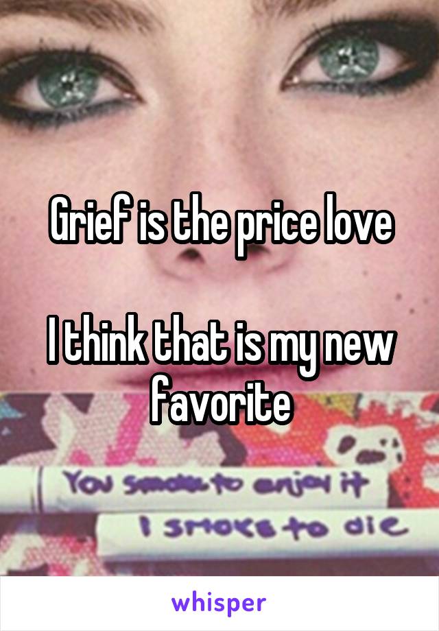 Grief is the price love

I think that is my new favorite