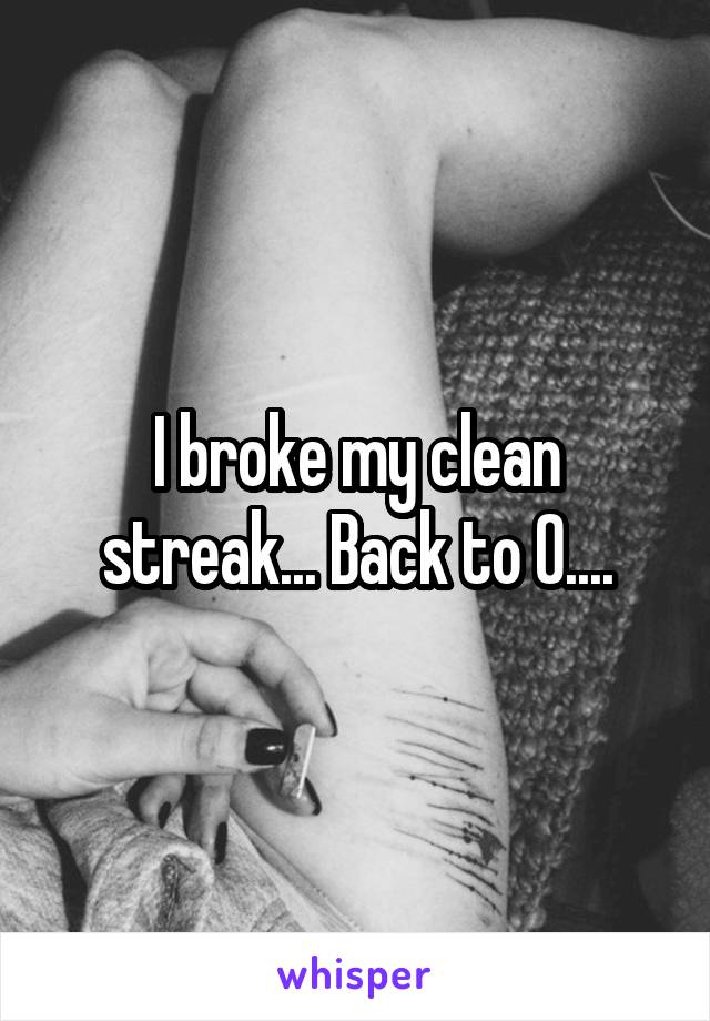 I broke my clean streak... Back to 0....