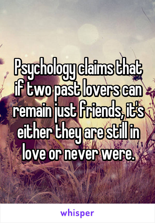 Psychology claims that if two past lovers can remain just friends, it's either they are still in love or never were.