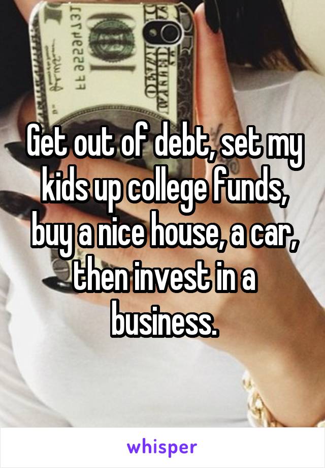 Get out of debt, set my kids up college funds, buy a nice house, a car, then invest in a business.