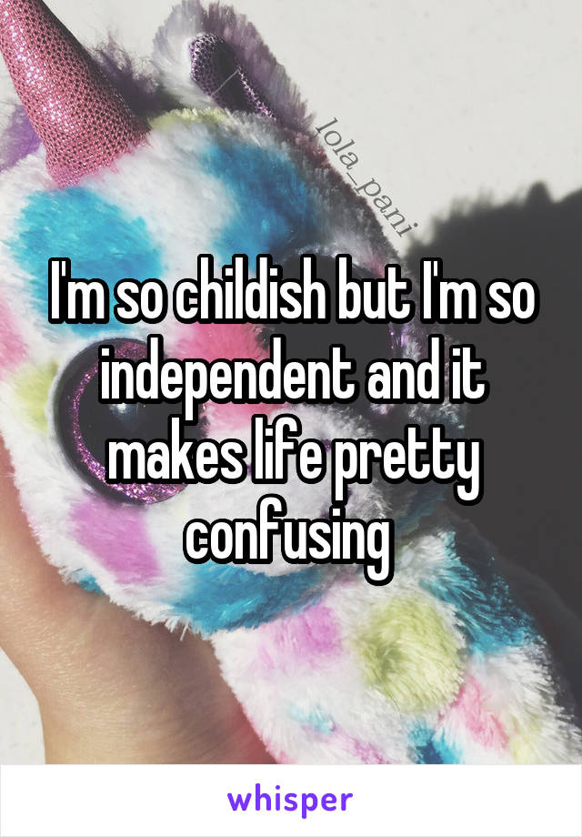 I'm so childish but I'm so independent and it makes life pretty confusing 