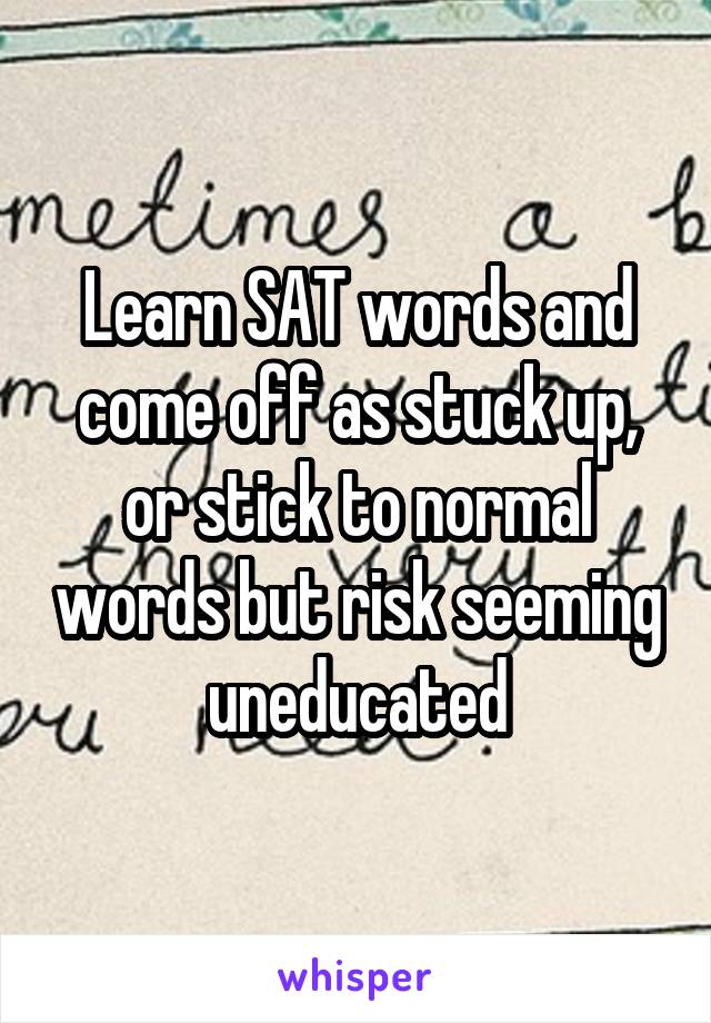 Learn SAT words and come off as stuck up, or stick to normal words but risk seeming uneducated