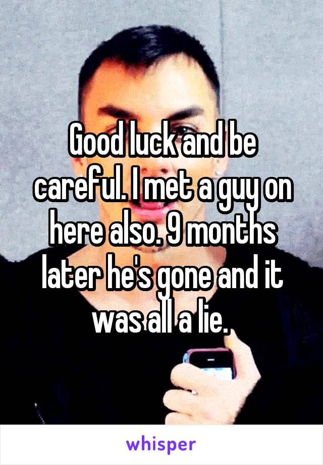 Good luck and be careful. I met a guy on here also. 9 months later he's gone and it was all a lie. 
