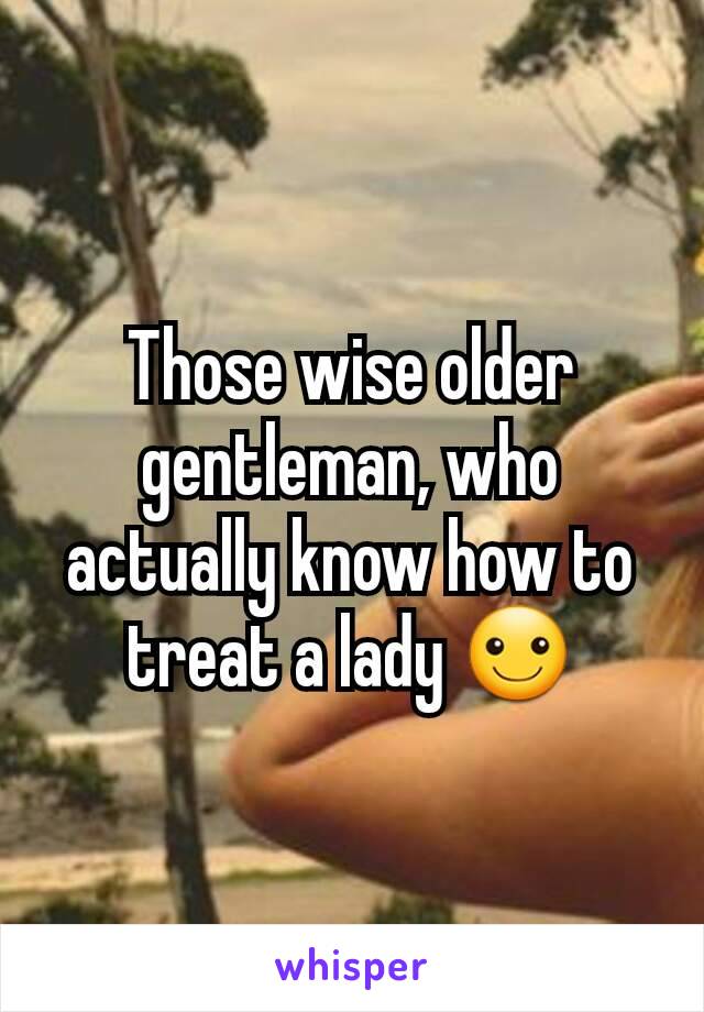 Those wise older gentleman, who actually know how to treat a lady ☺