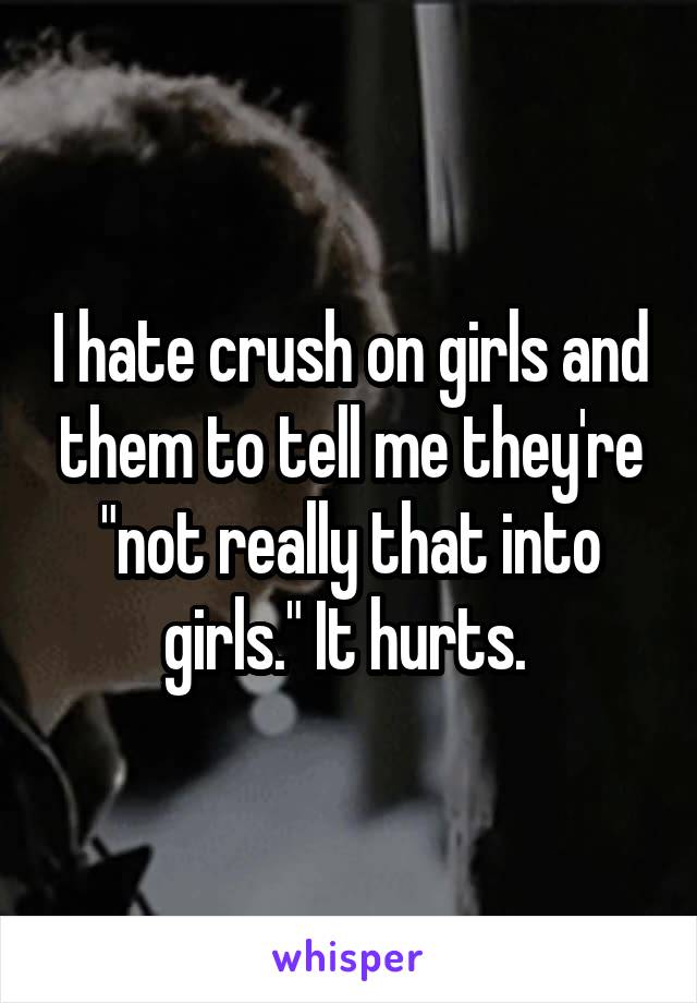 I hate crush on girls and them to tell me they're "not really that into girls." It hurts. 