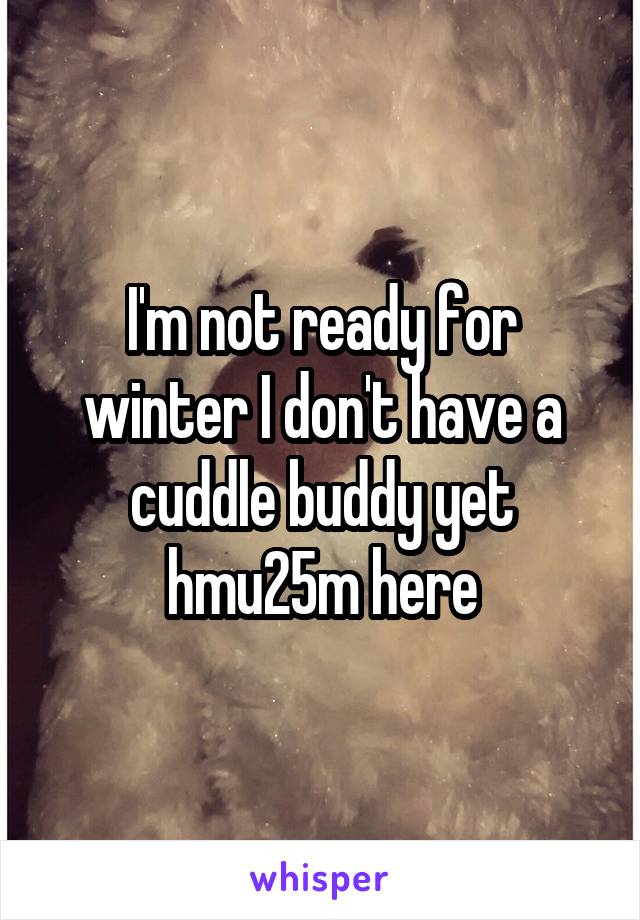 I'm not ready for winter I don't have a cuddle buddy yet hmu25m here