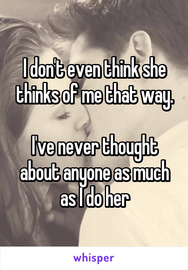 I don't even think she thinks of me that way.

I've never thought about anyone as much as I do her