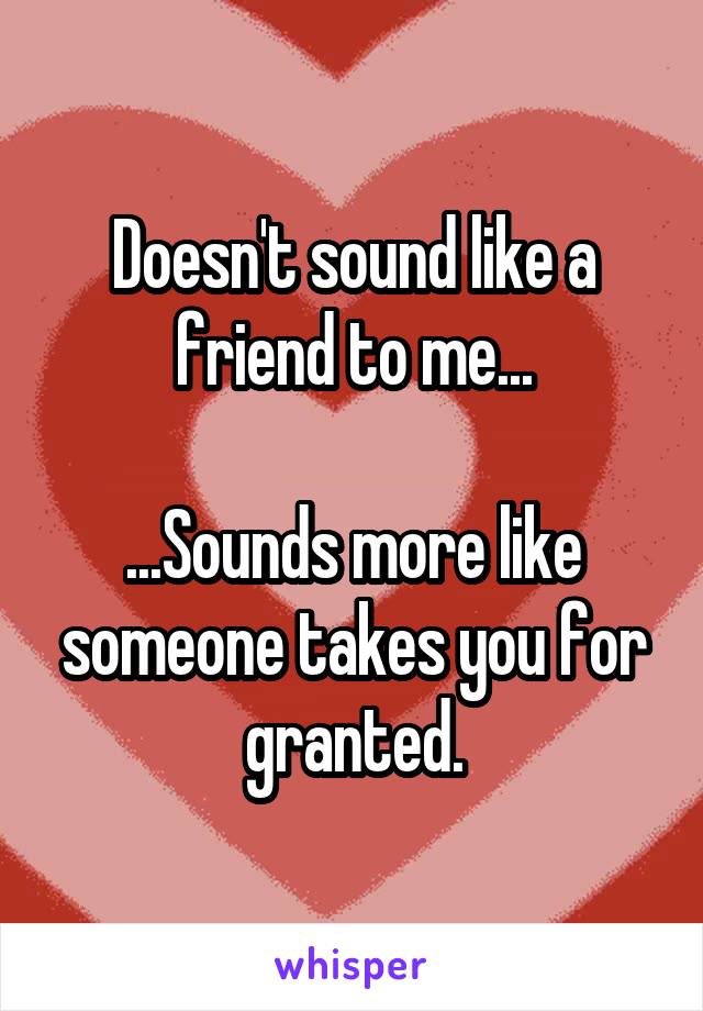 Doesn't sound like a friend to me...

...Sounds more like someone takes you for granted.
