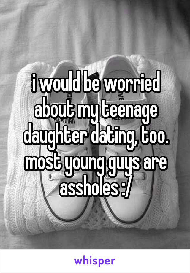 i would be worried about my teenage daughter dating, too. most young guys are assholes :/