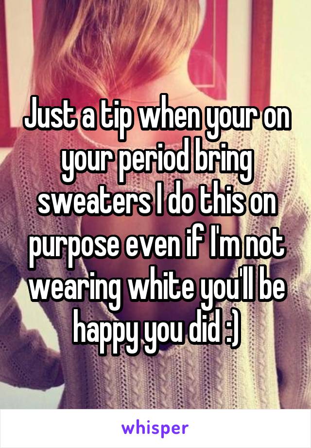 Just a tip when your on your period bring sweaters I do this on purpose even if I'm not wearing white you'll be happy you did :)