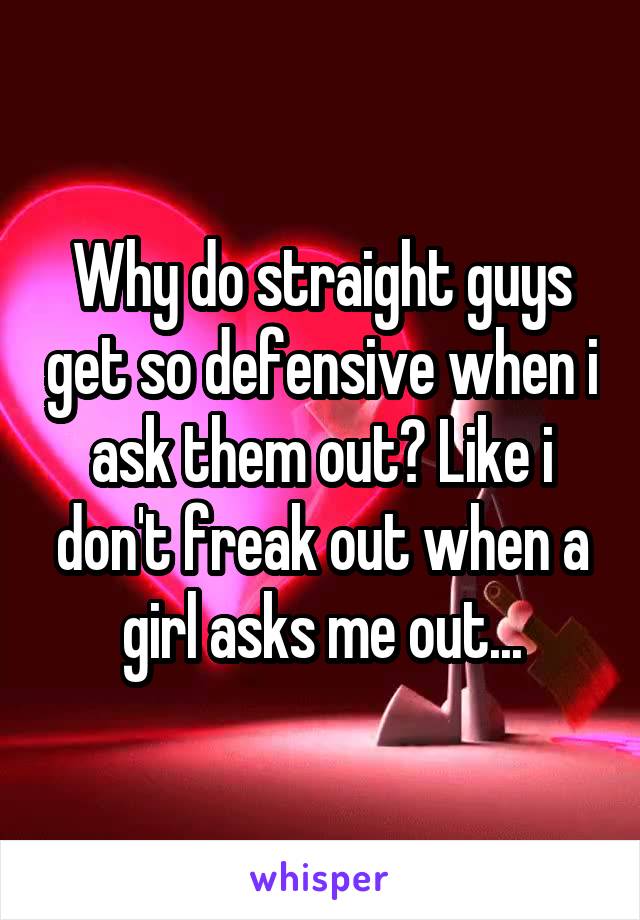 Why do straight guys get so defensive when i ask them out? Like i don't freak out when a girl asks me out...