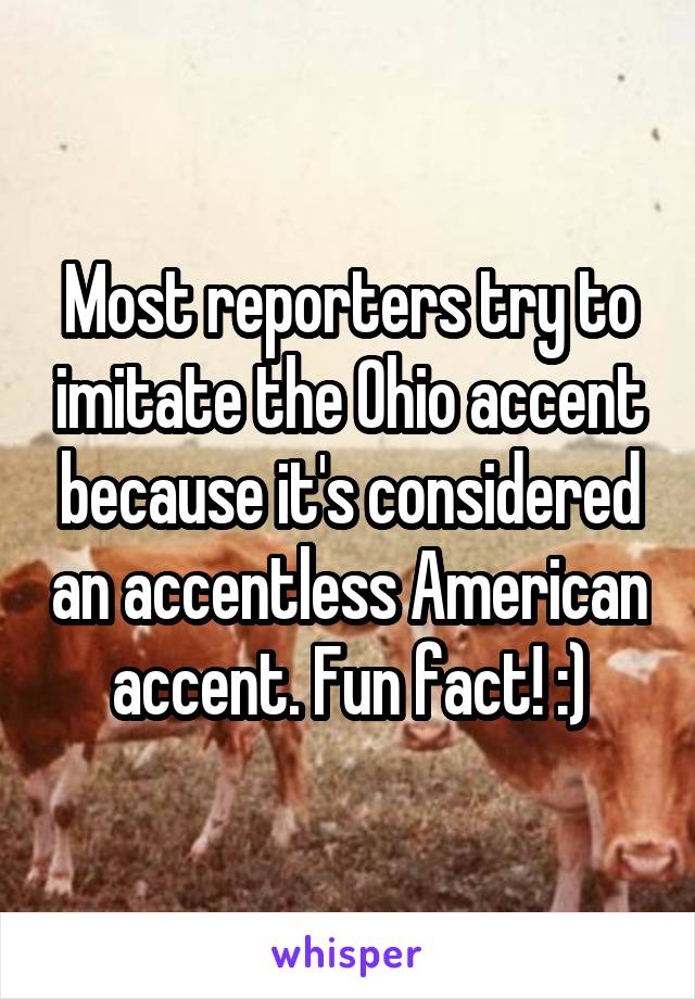 Most reporters try to imitate the Ohio accent because it's considered an accentless American accent. Fun fact! :)