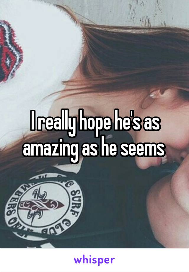 I really hope he's as amazing as he seems 