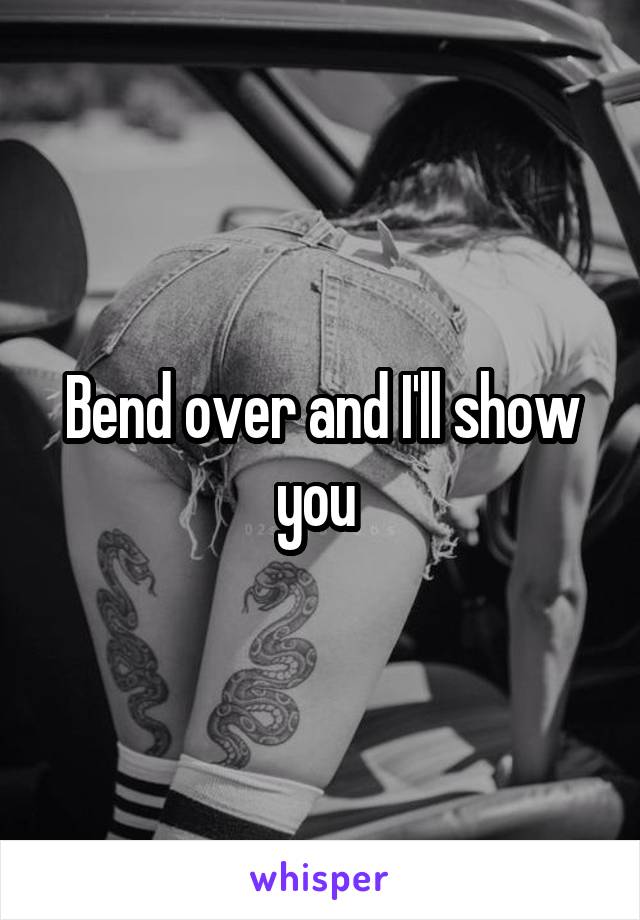 Bend over and I'll show you 
