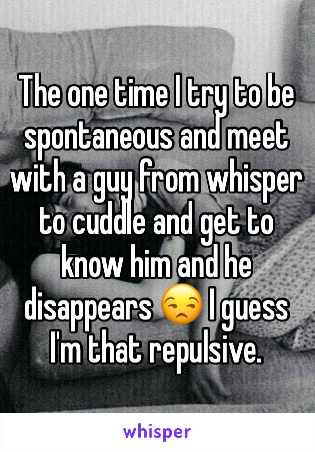The one time I try to be spontaneous and meet with a guy from whisper to cuddle and get to know him and he disappears 😒 I guess I'm that repulsive. 