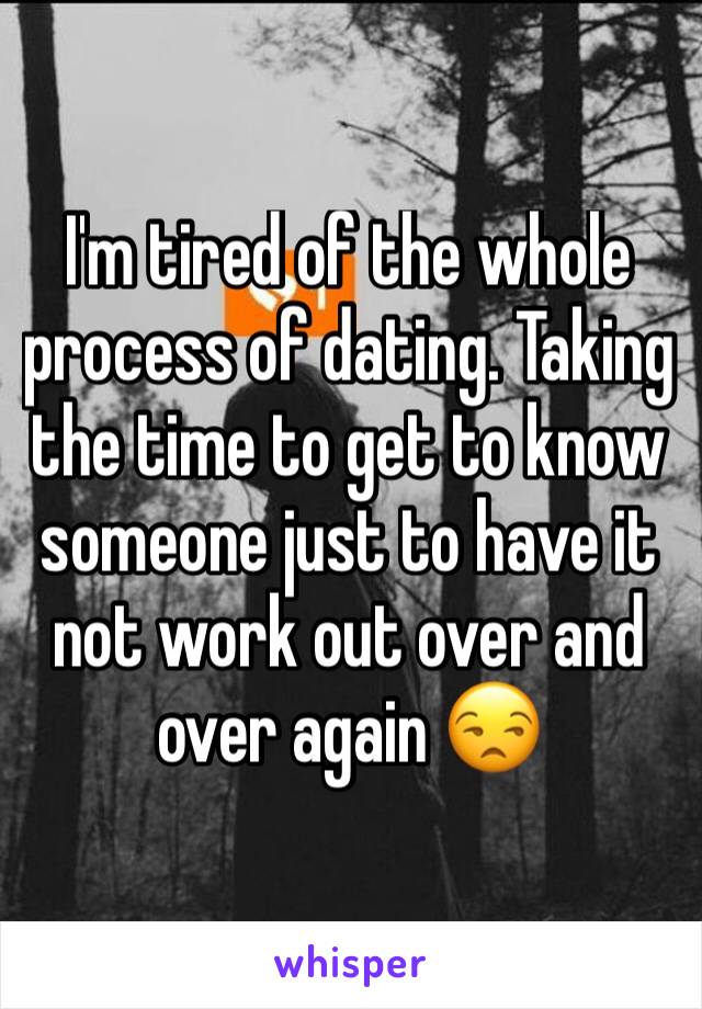 I'm tired of the whole process of dating. Taking the time to get to know someone just to have it not work out over and over again 😒