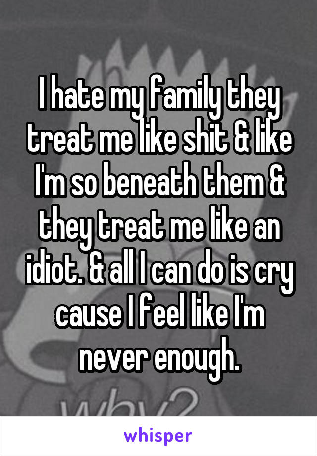 I hate my family they treat me like shit & like I'm so beneath them & they treat me like an idiot. & all I can do is cry cause I feel like I'm never enough.
