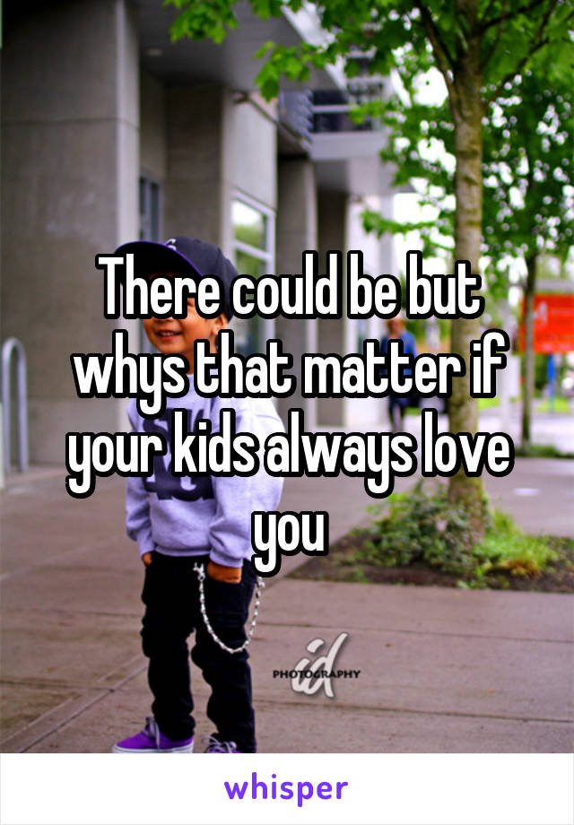 There could be but whys that matter if your kids always love you