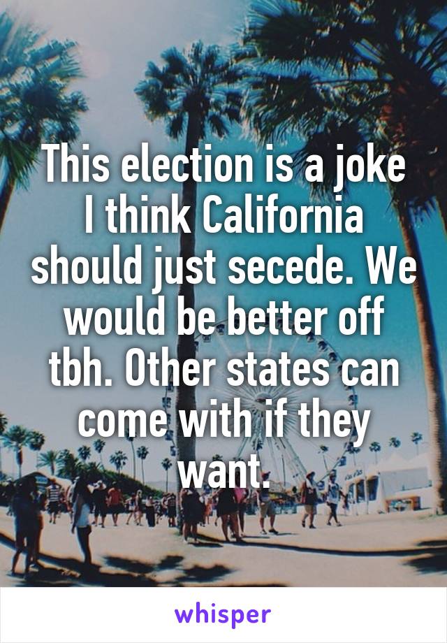 This election is a joke
I think California should just secede. We would be better off tbh. Other states can come with if they want.