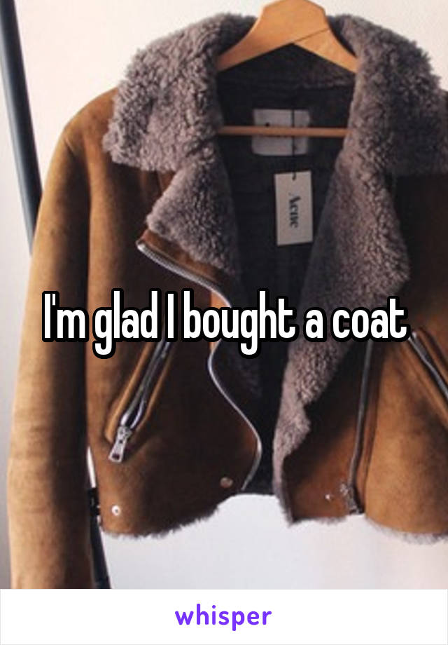 I'm glad I bought a coat