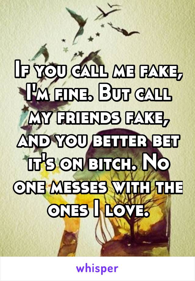 If you call me fake, I'm fine. But call my friends fake, and you better bet it's on bitch. No one messes with the ones I love.